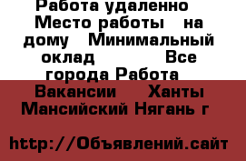 Работа удаленно › Место работы ­ на дому › Минимальный оклад ­ 1 000 - Все города Работа » Вакансии   . Ханты-Мансийский,Нягань г.